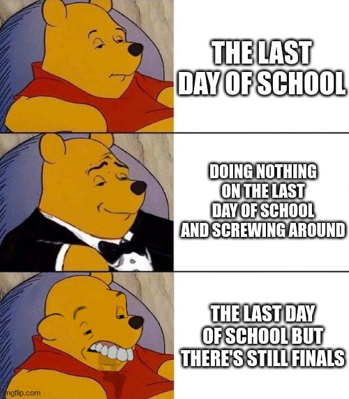 Best,Better, Blurst | THE LAST DAY OF SCHOOL; DOING NOTHING ON THE LAST DAY OF SCHOOL AND SCREWING AROUND; THE LAST DAY OF SCHOOL BUT THERE'S STILL FINALS | image tagged in best better blurst | made w/ Imgflip meme maker