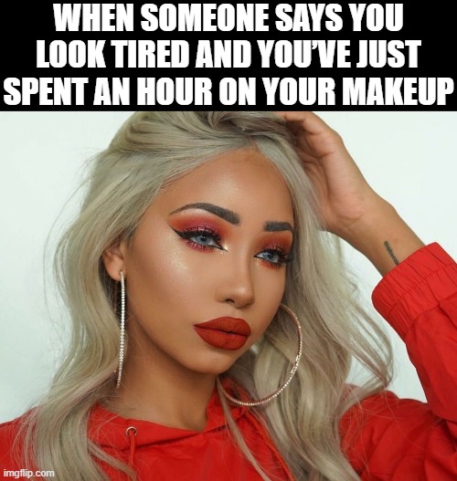 makeup | WHEN SOMEONE SAYS YOU LOOK TIRED AND YOU’VE JUST SPENT AN HOUR ON YOUR MAKEUP | image tagged in memes | made w/ Imgflip meme maker