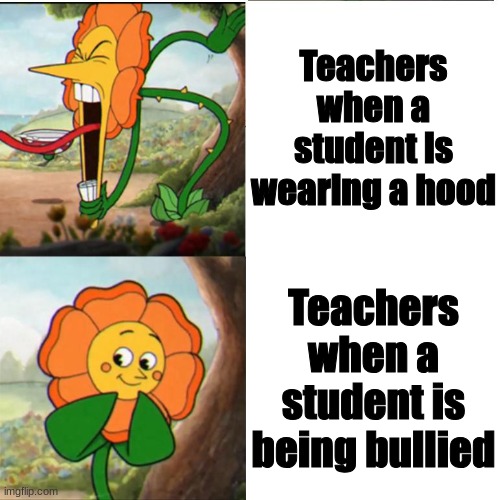 School rules are stupid! | Teachers when a student is wearing a hood; Teachers when a student is being bullied | image tagged in cuphead flower | made w/ Imgflip meme maker