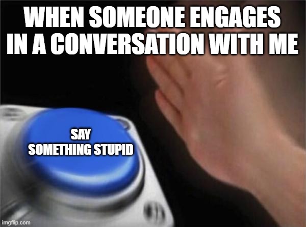 All the time | WHEN SOMEONE ENGAGES IN A CONVERSATION WITH ME; SAY SOMETHING STUPID | image tagged in memes,blank nut button | made w/ Imgflip meme maker
