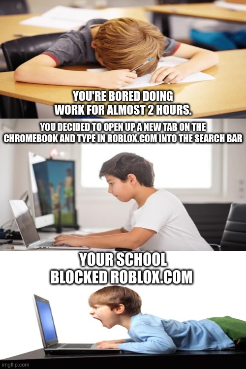 Made this at my school on my chromebook. | YOU'RE BORED DOING WORK FOR ALMOST 2 HOURS. YOU DECIDED TO OPEN UP A NEW TAB ON THE CHROMEBOOK AND TYPE IN ROBLOX.COM INTO THE SEARCH BAR; YOUR SCHOOL BLOCKED ROBLOX.COM | made w/ Imgflip meme maker