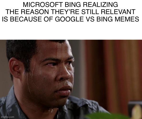 sweating bullets | MICROSOFT BING REALIZING THE REASON THEY’RE STILL RELEVANT IS BECAUSE OF GOOGLE VS BING MEMES | image tagged in sweating bullets | made w/ Imgflip meme maker