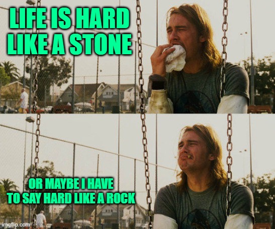 sad life... | LIFE IS HARD LIKE A STONE; OR MAYBE I HAVE TO SAY HARD LIKE A ROCK | image tagged in memes,first world stoner problems | made w/ Imgflip meme maker