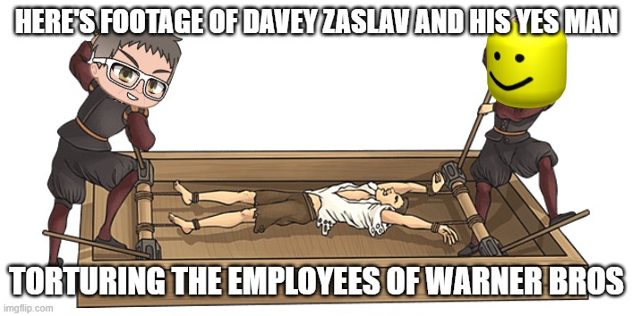 footage of david zaslav torturing people | HERE'S FOOTAGE OF DAVEY ZASLAV AND HIS YES MAN; TORTURING THE EMPLOYEES OF WARNER BROS | image tagged in torture rack,truth,exposure,prediction | made w/ Imgflip meme maker