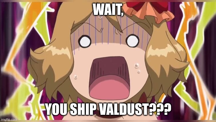 Why tho | WAIT, YOU SHIP VALDUST??? | image tagged in serena screm | made w/ Imgflip meme maker