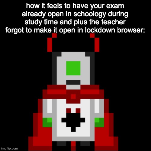 it happened to me this morning and basically got an A although this is a less important class | how it feels to have your exam already open in schoology during study time and plus the teacher forgot to make it open in lockdown browser: | image tagged in whackolyte but he s a sprite made by cosmo | made w/ Imgflip meme maker