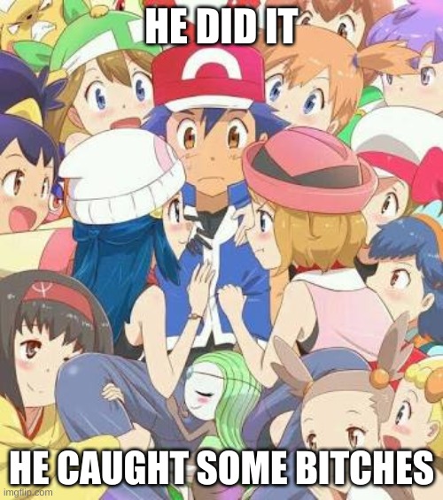 At Long last... | HE DID IT; HE CAUGHT SOME BITCHES | image tagged in pokemon girls | made w/ Imgflip meme maker