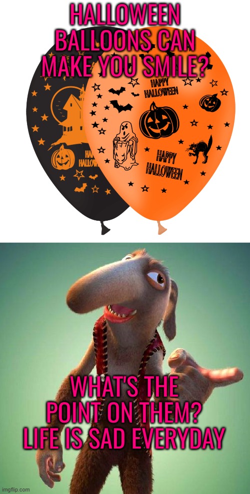 HALLOWEEN BALLOONS CAN MAKE YOU SMILE? WHAT'S THE POINT ON THEM? LIFE IS SAD EVERYDAY | made w/ Imgflip meme maker