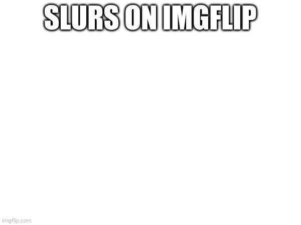 i posted slurs on imgflip >:) | SLURS ON IMGFLIP | made w/ Imgflip meme maker