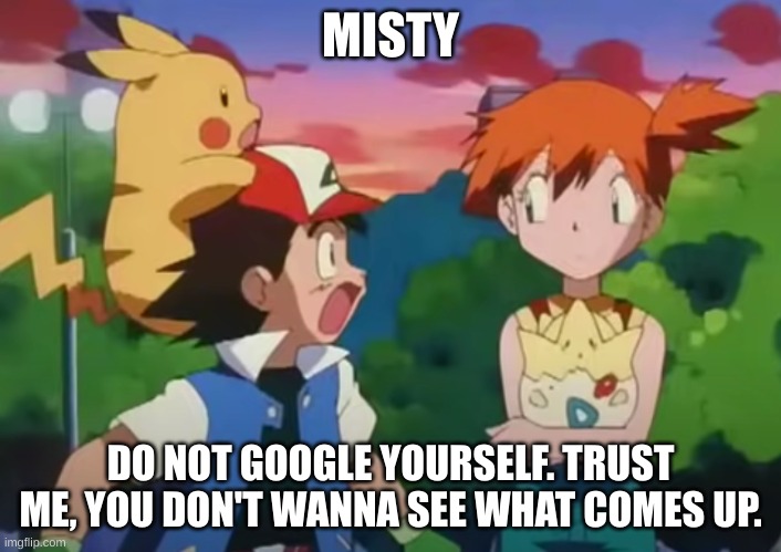 ash and misty | MISTY; DO NOT GOOGLE YOURSELF. TRUST ME, YOU DON'T WANNA SEE WHAT COMES UP. | image tagged in ash and misty | made w/ Imgflip meme maker