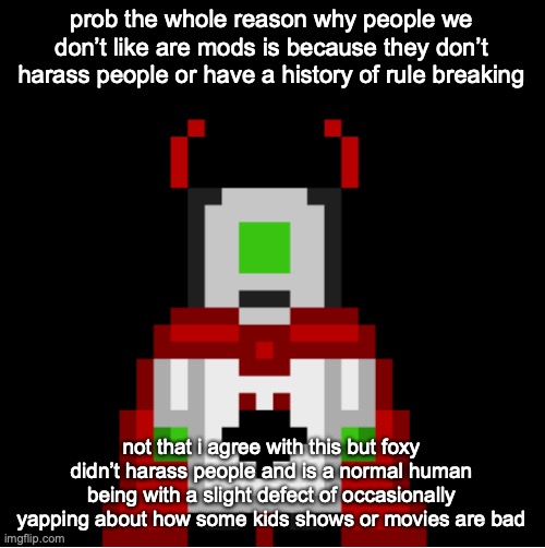 or dragnoc who is only a special gatcha mf we dislike for existing who didn’t harass people back | prob the whole reason why people we don’t like are mods is because they don’t harass people or have a history of rule breaking; not that i agree with this but foxy didn’t harass people and is a normal human being with a slight defect of occasionally yapping about how some kids shows or movies are bad | image tagged in whackolyte but he s a sprite made by cosmo | made w/ Imgflip meme maker