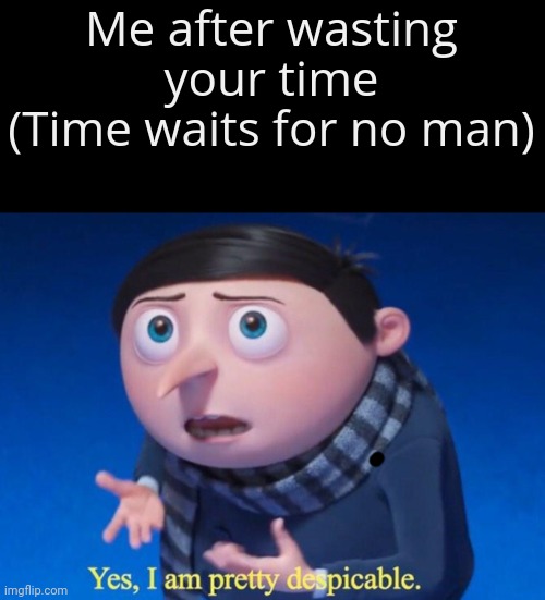 , | Me after wasting your time
(Time waits for no man) | image tagged in yes i am pretty despicable | made w/ Imgflip meme maker