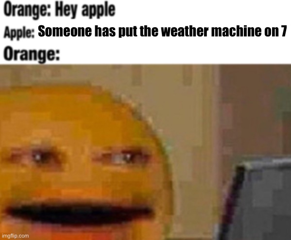 Nat lore | Someone has put the weather machine on 7 | image tagged in hey apple | made w/ Imgflip meme maker