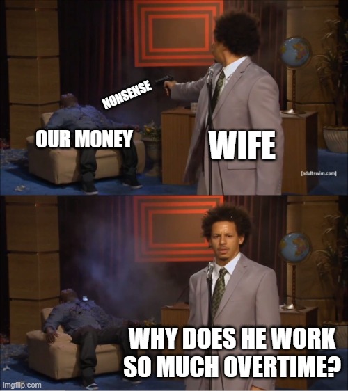 Who Killed Hannibal | NONSENSE; WIFE; OUR MONEY; WHY DOES HE WORK SO MUCH OVERTIME? | image tagged in memes,who killed hannibal | made w/ Imgflip meme maker