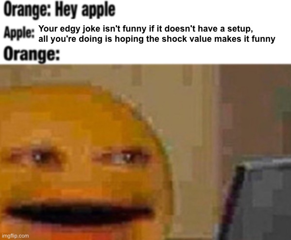 some of yall really need to realize this | Your edgy joke isn't funny if it doesn't have a setup, all you're doing is hoping the shock value makes it funny | image tagged in hey apple | made w/ Imgflip meme maker