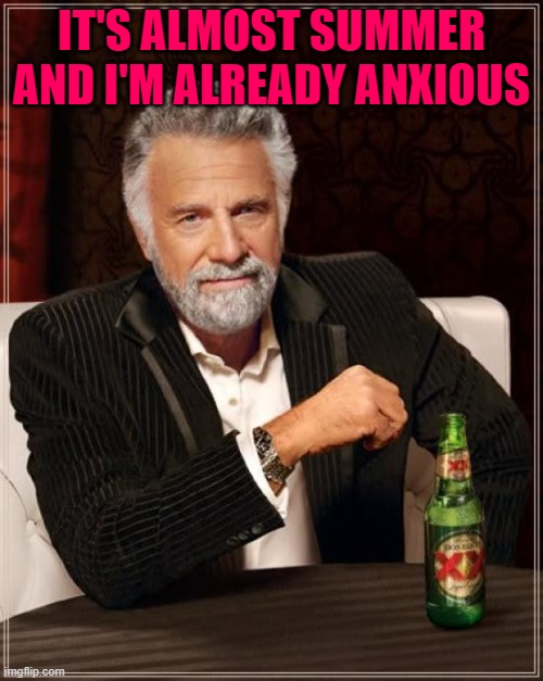 The Most Interesting Man In The World | IT'S ALMOST SUMMER AND I'M ALREADY ANXIOUS | image tagged in memes,the most interesting man in the world | made w/ Imgflip meme maker
