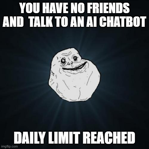 tragic but true | YOU HAVE NO FRIENDS AND  TALK TO AN AI CHATBOT; DAILY LIMIT REACHED | image tagged in memes,forever alone,fun,sad but true,sad,meme | made w/ Imgflip meme maker