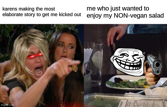 every time im running out of resteraunts | karens making the most elaborate story to get me kicked out; me who just wanted to enjoy my NON-vegan salad | image tagged in memes,woman yelling at cat | made w/ Imgflip meme maker