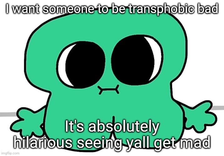 what is bro staring at | I want someone to be transphobic bad; It's absolutely hilarious seeing yall get mad | image tagged in what is bro staring at | made w/ Imgflip meme maker