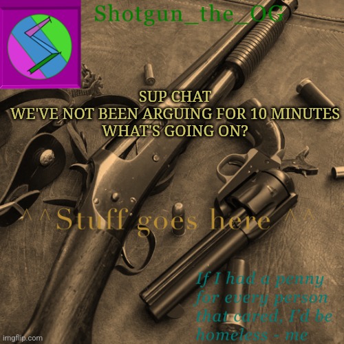 Very lame title | SUP CHAT
WE'VE NOT BEEN ARGUING FOR 10 MINUTES
WHAT'S GOING ON? | image tagged in shotguns new template dammit | made w/ Imgflip meme maker