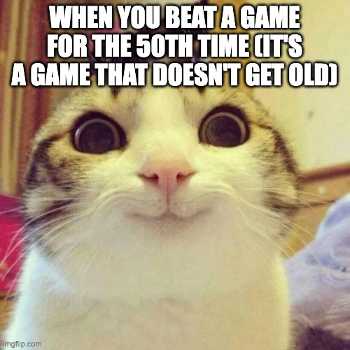 Smiling Cat Meme | WHEN YOU BEAT A GAME FOR THE 50TH TIME (IT'S A GAME THAT DOESN'T GET OLD) | image tagged in memes,smiling cat | made w/ Imgflip meme maker