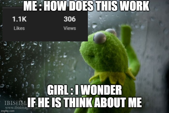 Real. | ME : HOW DOES THIS WORK; GIRL : I WONDER IF HE IS THINK ABOUT ME | image tagged in kermit window | made w/ Imgflip meme maker