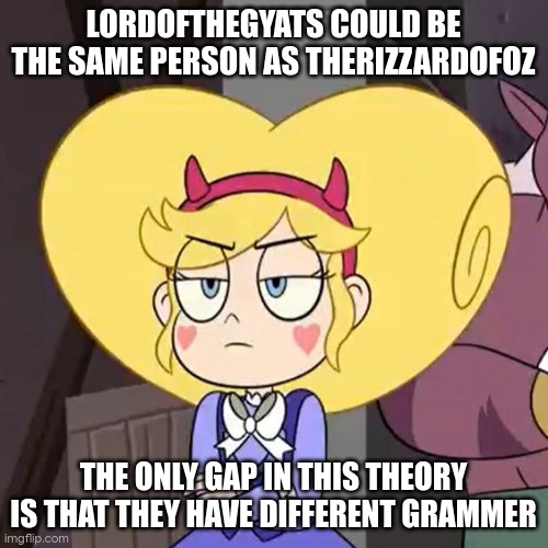 Star butterfly | LORDOFTHEGYATS COULD BE THE SAME PERSON AS THERIZZARDOFOZ; THE ONLY GAP IN THIS THEORY IS THAT THEY HAVE DIFFERENT GRAMMER | image tagged in star butterfly | made w/ Imgflip meme maker