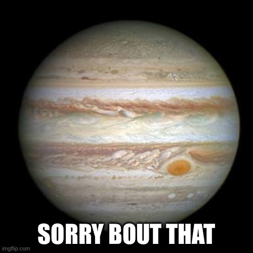 Jupiter | SORRY BOUT THAT | image tagged in jupiter | made w/ Imgflip meme maker