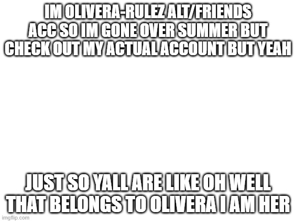 listen | IM OLIVERA-RULEZ ALT/FRIENDS ACC SO IM GONE OVER SUMMER BUT CHECK OUT MY ACTUAL ACCOUNT BUT YEAH; JUST SO YALL ARE LIKE OH WELL THAT BELONGS TO OLIVERA I AM HER | image tagged in listen | made w/ Imgflip meme maker