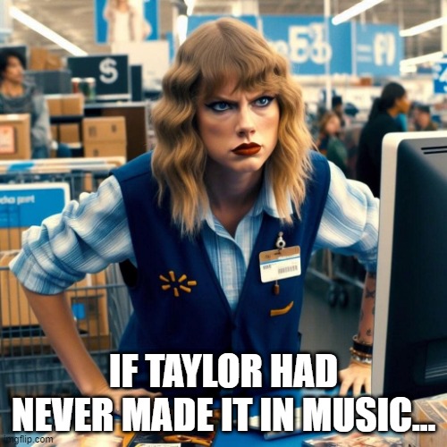 Karen Swift | IF TAYLOR HAD NEVER MADE IT IN MUSIC... | image tagged in music,taylor swift | made w/ Imgflip meme maker