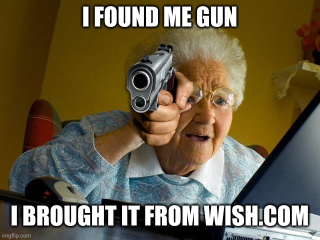 Grandma Finds The Internet | I FOUND ME GUN; I BROUGHT IT FROM WISH.COM | image tagged in memes,grandma finds the internet | made w/ Imgflip meme maker