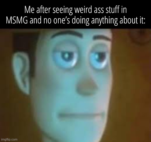 are you serious | Me after seeing weird ass stuff in MSMG and no one’s doing anything about it: | image tagged in are you serious | made w/ Imgflip meme maker