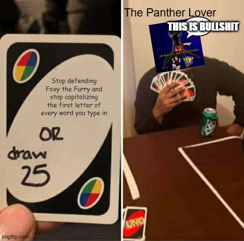 The Panther Lover in a nutshell | The Panther Lover; THIS IS BULLSHIT; Stop defending Foxy the Furry and stop capitalizing the first letter of every word you type in | image tagged in memes,uno draw 25 cards | made w/ Imgflip meme maker