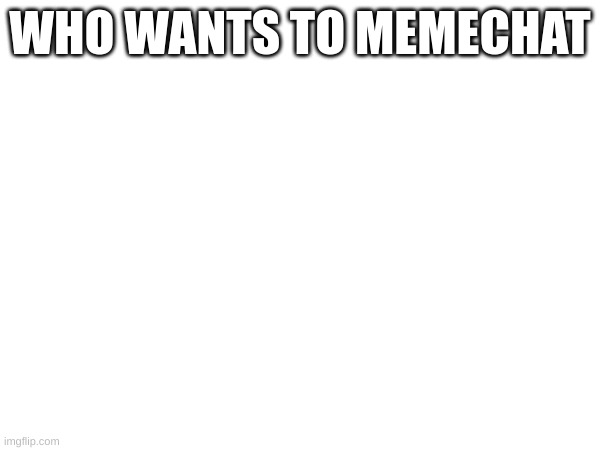 WHO WANTS TO MEMECHAT | made w/ Imgflip meme maker