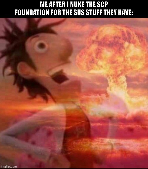 REKT'D | ME AFTER I NUKE THE SCP FOUNDATION FOR THE SUS STUFF THEY HAVE: | image tagged in mushroomcloudy,memes | made w/ Imgflip meme maker