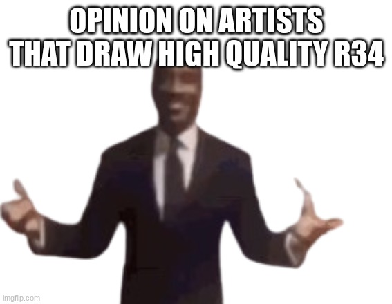 I'm wondering for reasons | OPINION ON ARTISTS THAT DRAW HIGH QUALITY R34 | image tagged in memes,art | made w/ Imgflip meme maker