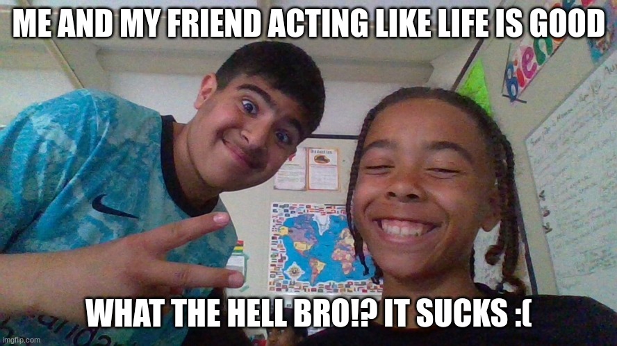 A&K memes | ME AND MY FRIEND ACTING LIKE LIFE IS GOOD; WHAT THE HELL BRO!? IT SUCKS :( | image tagged in funny,memes | made w/ Imgflip meme maker