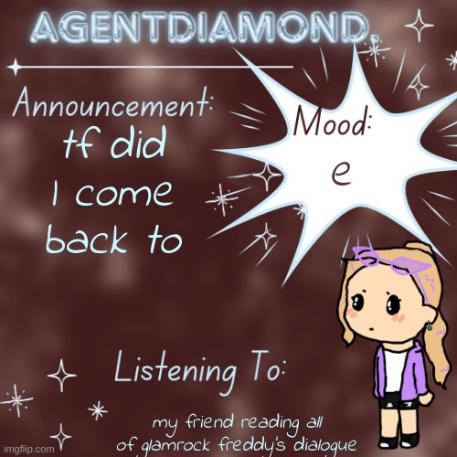 AgentDiamond. Announcement Temp by MC | tf did I come back to; e; my friend reading all of glamrock freddy's dialogue | image tagged in agentdiamond announcement temp by mc | made w/ Imgflip meme maker