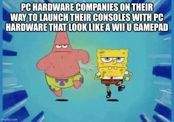 Patrick and SpongeBob Running | PC HARDWARE COMPANIES ON THEIR WAY TO LAUNCH THEIR CONSOLES WITH PC HARDWARE THAT LOOK LIKE A WII U GAMEPAD | image tagged in patrick and spongebob running | made w/ Imgflip meme maker