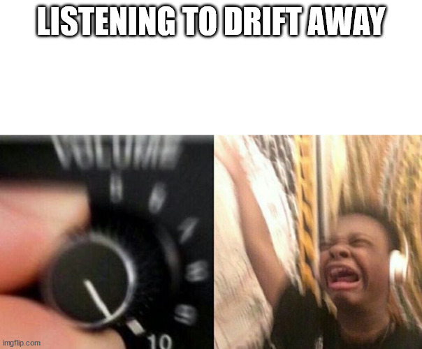 Turn up the music | LISTENING TO DRIFT AWAY | image tagged in turn up the music | made w/ Imgflip meme maker