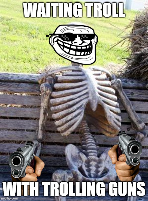 Waiting Skeleton | WAITING TROLL; WITH TROLLING GUNS | image tagged in memes,waiting skeleton | made w/ Imgflip meme maker