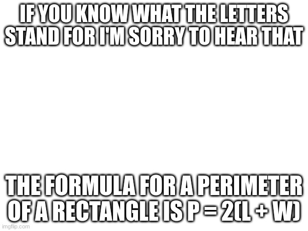 IF YOU KNOW WHAT THE LETTERS STAND FOR I'M SORRY TO HEAR THAT; THE FORMULA FOR A PERIMETER OF A RECTANGLE IS P = 2(L + W) | made w/ Imgflip meme maker