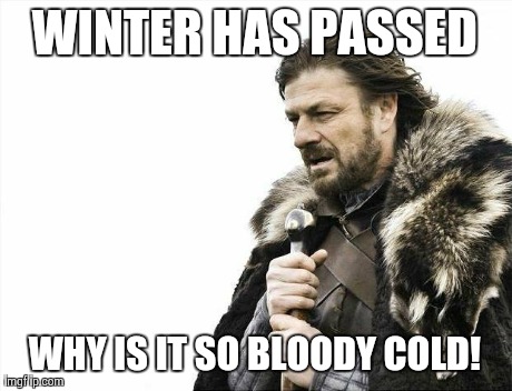 Brace Yourselves X is Coming | WINTER HAS PASSED WHY IS IT SO BLOODY COLD! | image tagged in memes,brace yourselves x is coming | made w/ Imgflip meme maker