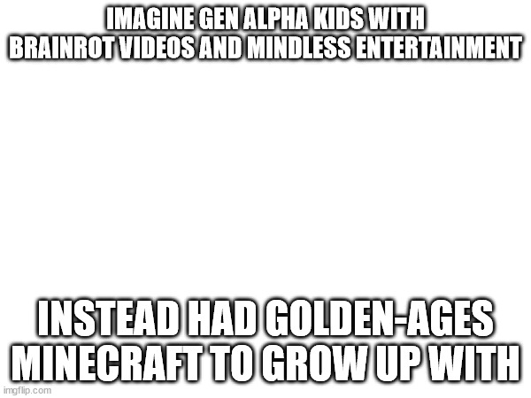 i wish | IMAGINE GEN ALPHA KIDS WITH BRAINROT VIDEOS AND MINDLESS ENTERTAINMENT; INSTEAD HAD GOLDEN-AGES MINECRAFT TO GROW UP WITH | image tagged in sad,sad but true | made w/ Imgflip meme maker