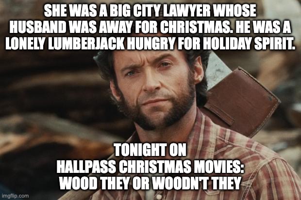 Hallpass Christmas Movies | SHE WAS A BIG CITY LAWYER WHOSE HUSBAND WAS AWAY FOR CHRISTMAS. HE WAS A LONELY LUMBERJACK HUNGRY FOR HOLIDAY SPIRIT. TONIGHT ON
HALLPASS CHRISTMAS MOVIES:
WOOD THEY OR WOODN'T THEY | image tagged in wolverine lumberjack | made w/ Imgflip meme maker