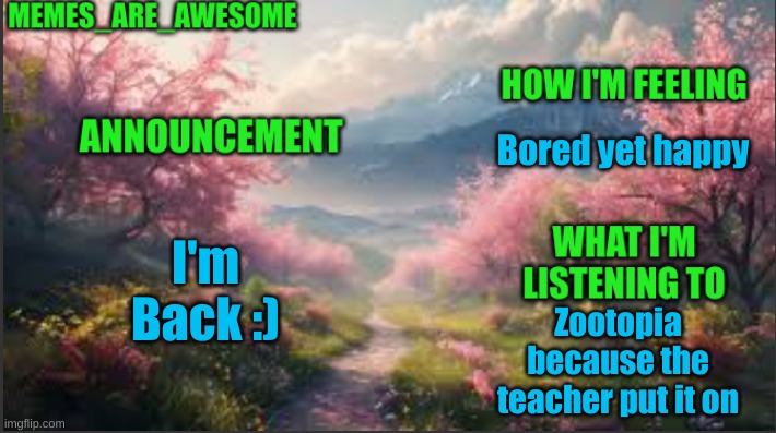I'm Back | Bored yet happy; I'm Back :); Zootopia because the teacher put it on | image tagged in memes_are_awesome spring announcement template | made w/ Imgflip meme maker