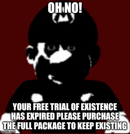 OH NO! YOUR FREE TRIAL OF EXISTENCE HAS EXPIRED PLEASE PURCHASE THE FULL PACKAGE TO KEEP EXISTING | image tagged in staring scary mario | made w/ Imgflip meme maker