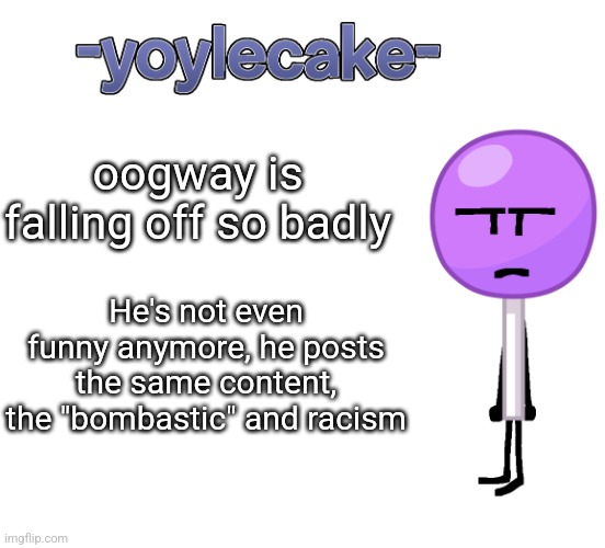 -yoylecake- BFDI temp | oogway is falling off so badly; He's not even funny anymore, he posts the same content, the "bombastic" and racism | image tagged in -yoylecake- bfdi temp | made w/ Imgflip meme maker