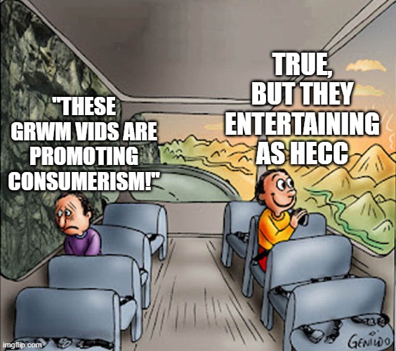 Two guys on a bus | TRUE, BUT THEY ENTERTAINING AS HECC; "THESE GRWM VIDS ARE PROMOTING CONSUMERISM!" | image tagged in two guys on a bus | made w/ Imgflip meme maker