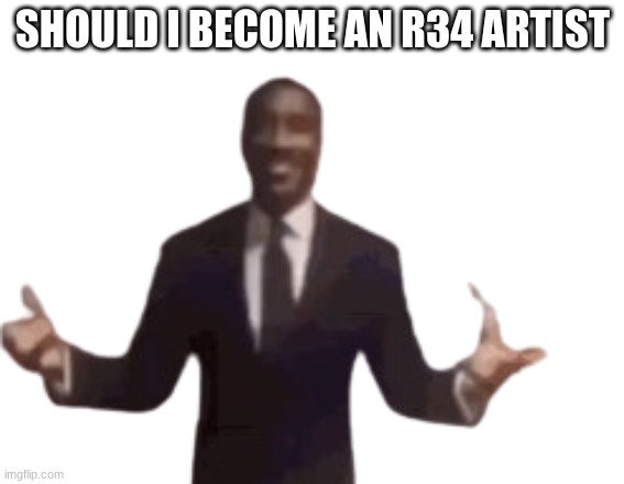 memes | SHOULD I BECOME AN R34 ARTIST | image tagged in meems,art,depiction,hallucination | made w/ Imgflip meme maker